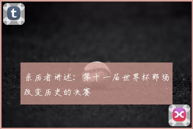 亲历者讲述:第十一届世界杯那场改变历史的决赛