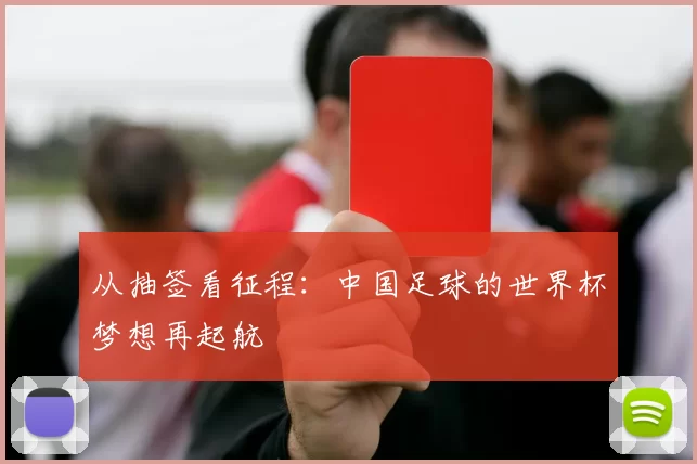 从抽签看征程:中国足球的世界杯梦想再起航