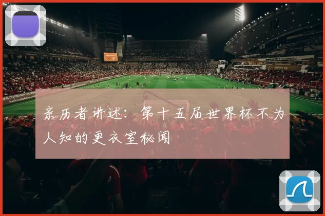 亲历者讲述:第十五届世界杯不为人知的更衣室秘闻