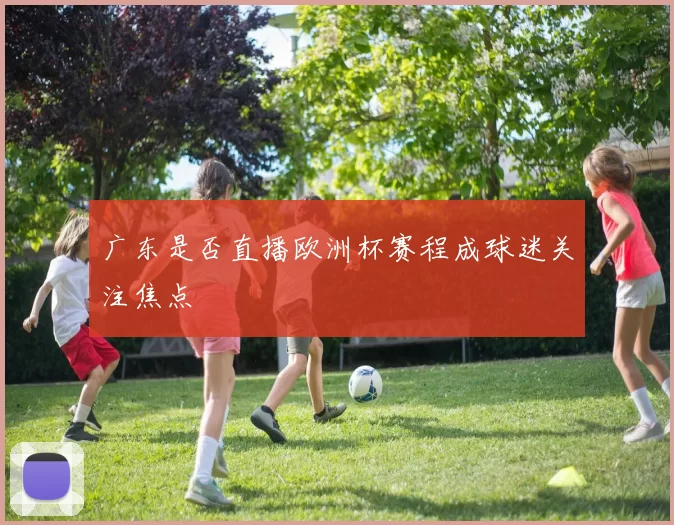 广东是否直播欧洲杯赛程成球迷关注焦点