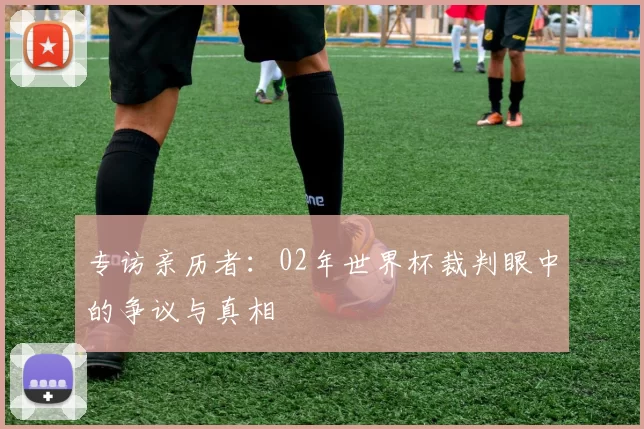 专访亲历者:02年世界杯裁判眼中的争议与真相
