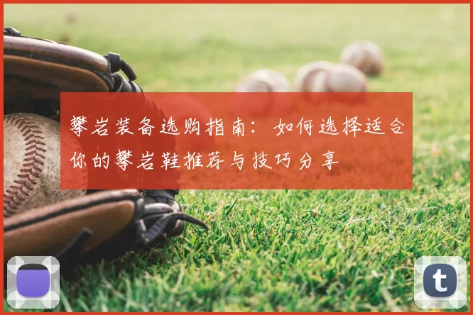 攀岩装备选购指南:如何选择适合你的攀岩鞋推荐与技巧分享