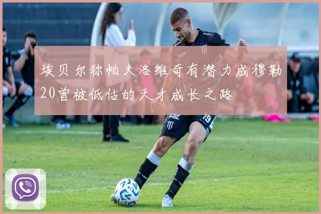 埃贝尔称帕夫洛维奇有潜力成穆勒20曾被低估的天才成长之路