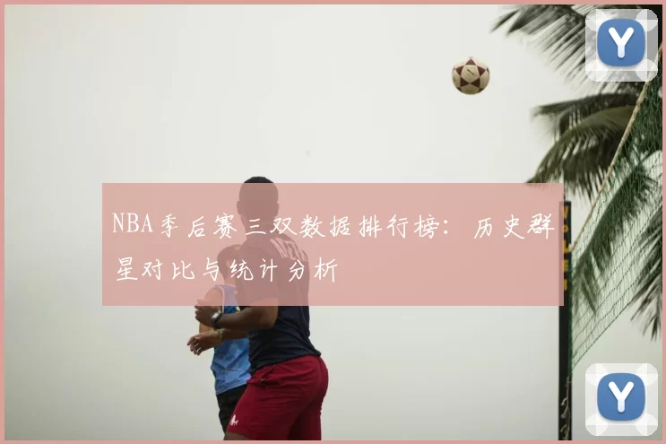NBA季后赛三双数据排行榜:历史群星对比与统计分析