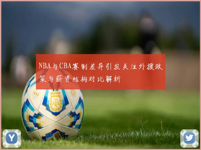 NBA与CBA赛制差异引发关注外援政策与薪资结构对比解析