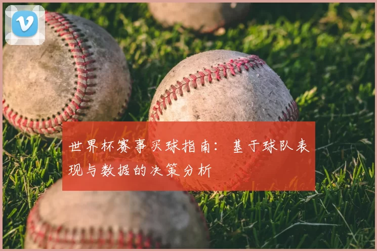 世界杯赛事买球指南:基于球队表现与数据的决策分析