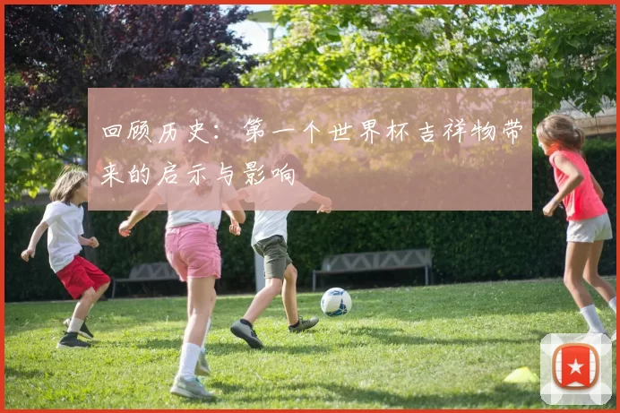 回顾历史:第一个世界杯吉祥物带来的启示与影响