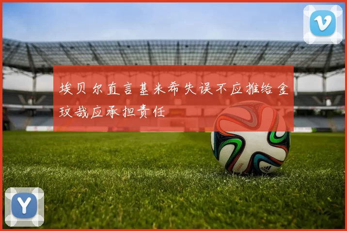 埃贝尔直言基米希失误不应推给金玟哉应承担责任