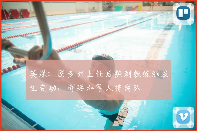 英媒：图多尔上任后热刺教练组发生变动，海廷加等人将离队