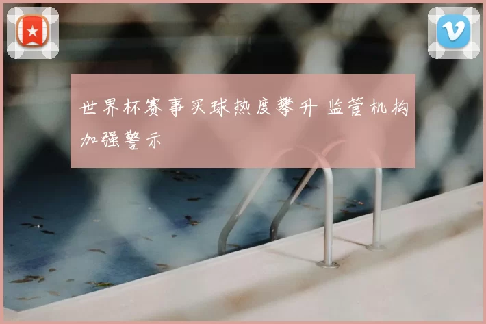世界杯赛事买球热度攀升 监管机构加强警示