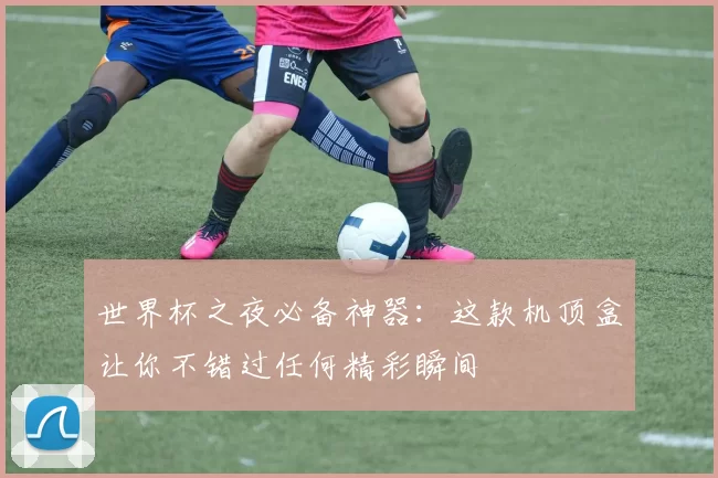 世界杯之夜必备神器:这款机顶盒让你不错过任何精彩瞬间