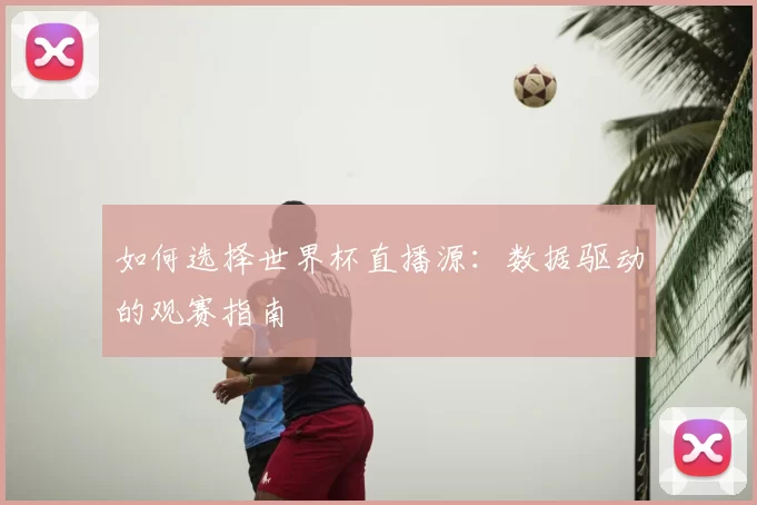 如何选择世界杯直播源:数据驱动的观赛指南