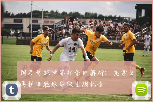 国足晋级世界杯条件解析:先拿分再拼净胜球争取出线机会