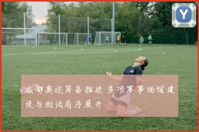成都奥运筹备推进 多项赛事场馆建设与测试有序展开