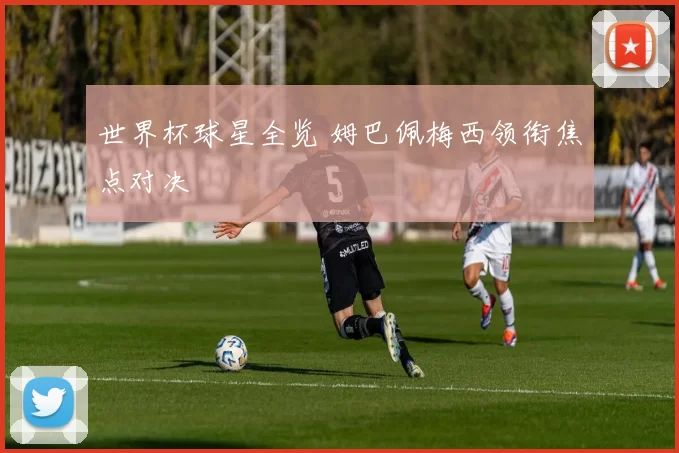 世界杯球星全览 姆巴佩梅西领衔焦点对决