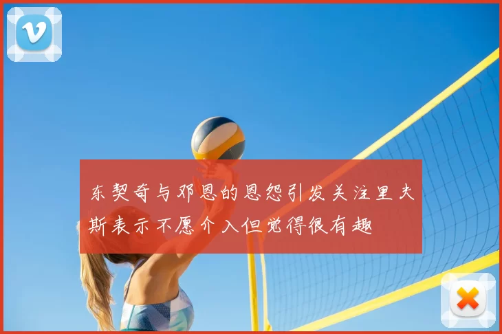 东契奇与邓恩的恩怨引发关注里夫斯表示不愿介入但觉得很有趣