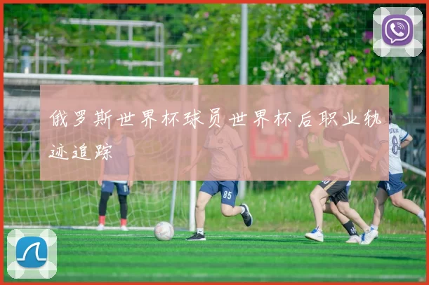 俄罗斯世界杯球员世界杯后职业轨迹追踪