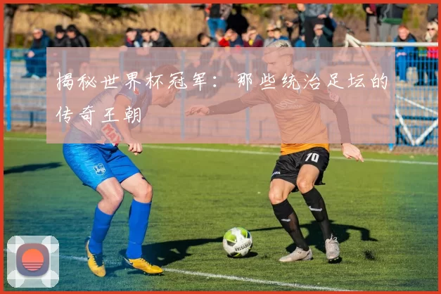 揭秘世界杯冠军:那些统治足坛的传奇王朝