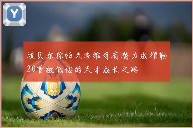 埃贝尔称帕夫洛维奇有潜力成穆勒20曾被低估的天才成长之路