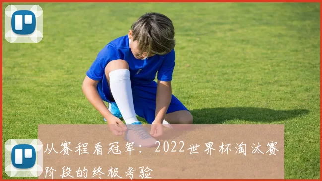从赛程看冠军:2022世界杯淘汰赛阶段的终极考验
