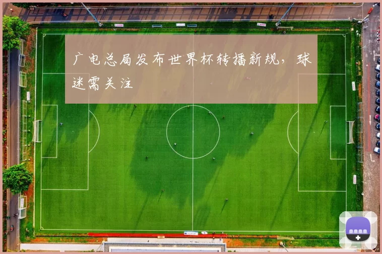 广电总局发布世界杯转播新规,球迷需关注