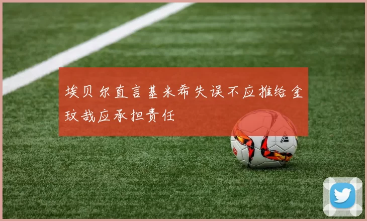 埃贝尔直言基米希失误不应推给金玟哉应承担责任
