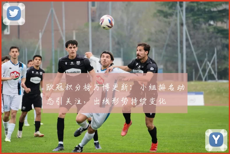 欧冠积分榜万博更新:小组排名动态引关注,出线形势持续变化