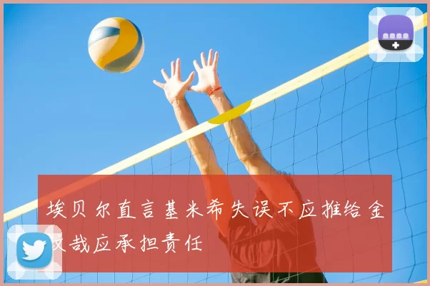 埃贝尔直言基米希失误不应推给金玟哉应承担责任