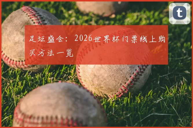 足坛盛会：2026世界杯门票线上购买方法一览