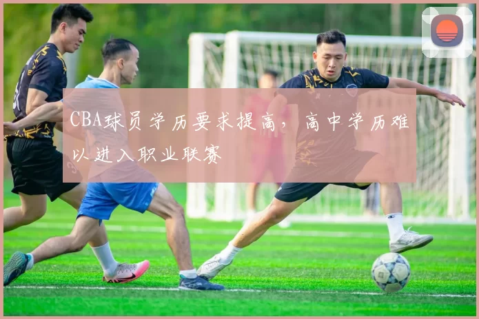 CBA球员学历要求提高,高中学历难以进入职业联赛