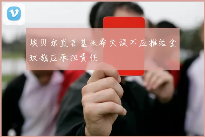 埃贝尔直言基米希失误不应推给金玟哉应承担责任