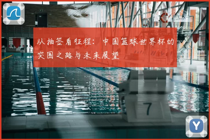 从抽签看征程：中国篮球世界杯的突围之路与未来展望
