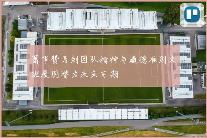 萧华赞马刺团队精神与道德准则文班展现潜力未来可期