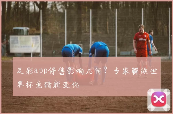 足彩app停售影响几何?专家解读世界杯竞猜新变化