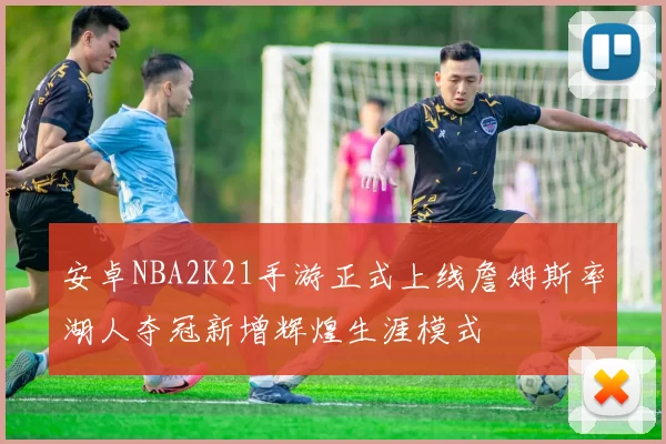 安卓NBA2K21手游正式上线詹姆斯率湖人夺冠新增辉煌生涯模式