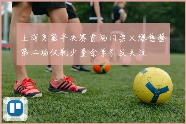 上海男篮半决赛首场门票火爆售罄第二场仅剩少量余票引发关注