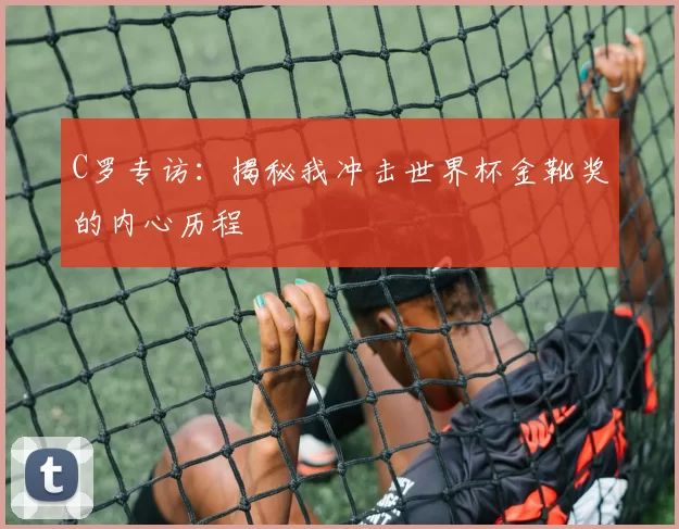 C罗专访:揭秘我冲击世界杯金靴奖的内心历程
