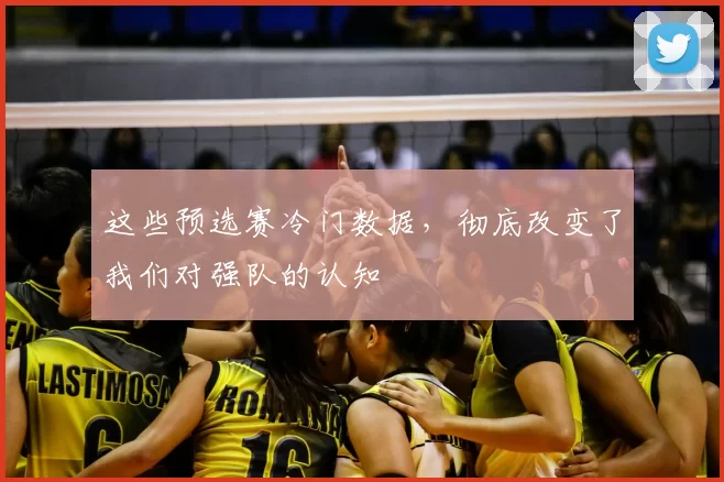 这些预选赛冷门数据,彻底改变了我们对强队的认知