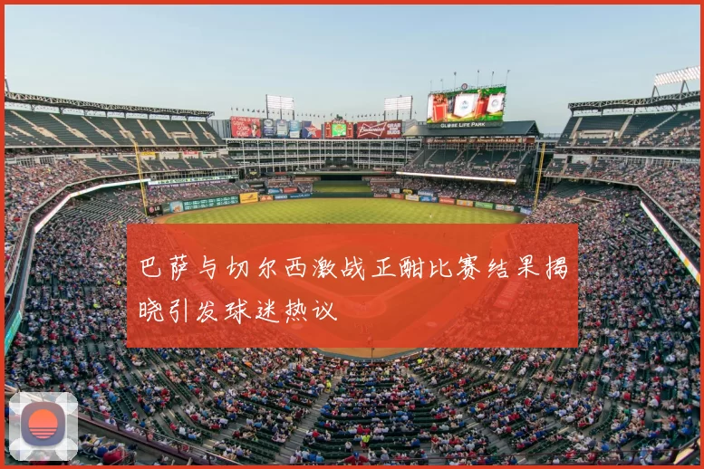 巴萨与切尔西激战正酣比赛结果揭晓引发球迷热议