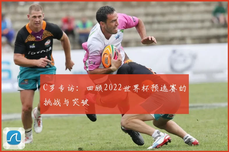 C罗专访:回顾2022世界杯预选赛的挑战与突破
