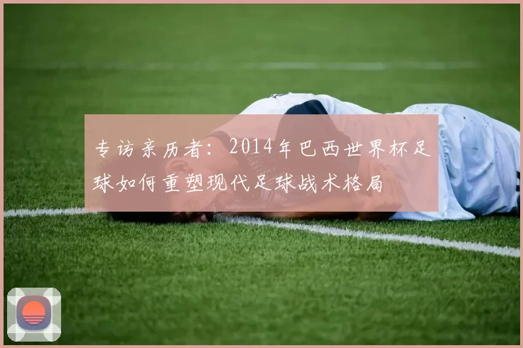 专访亲历者:2014年巴西世界杯足球如何重塑现代足球战术格局