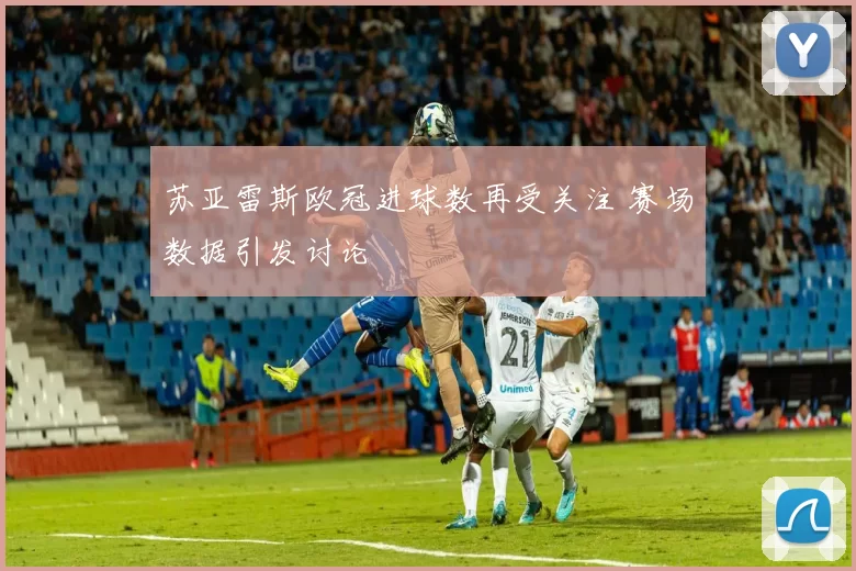 苏亚雷斯欧冠进球数再受关注 赛场数据引发讨论