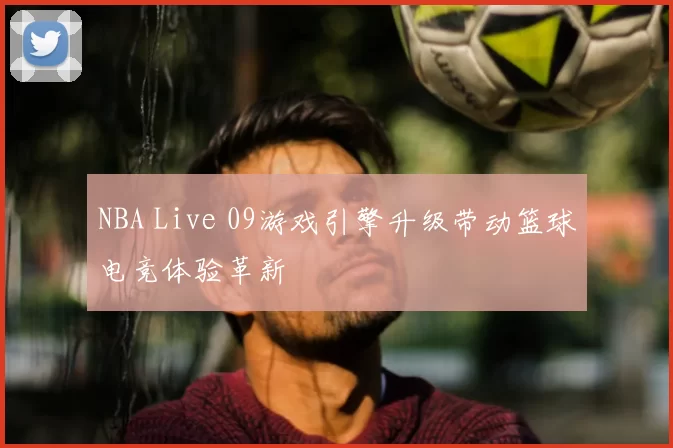 NBA Live 09游戏引擎升级带动篮球电竞体验革新