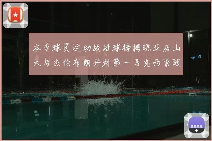 本季球员运动战进球榜揭晓亚历山大与杰伦布朗并列第一马克西紧随其后