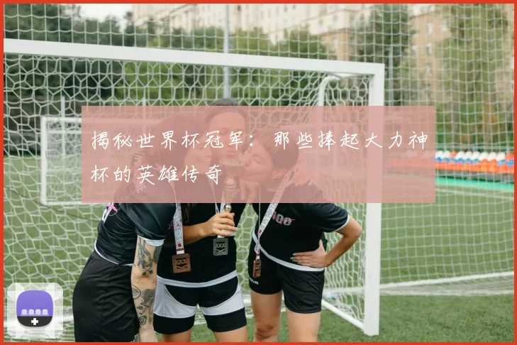 揭秘世界杯冠军：那些捧起大力神杯的英雄传奇