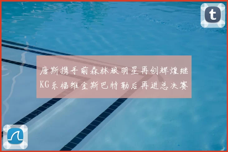 唐斯携手前森林狼明星再创辉煌继KG乐福维金斯巴特勒后再进总决赛