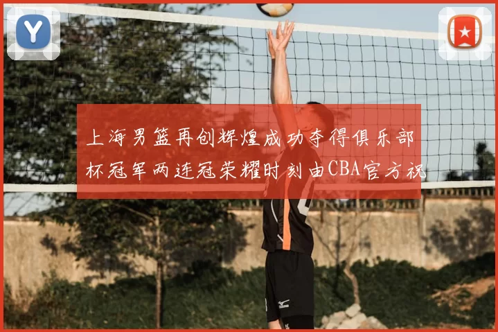 上海男篮再创辉煌成功夺得俱乐部杯冠军两连冠荣耀时刻由CBA官方祝贺