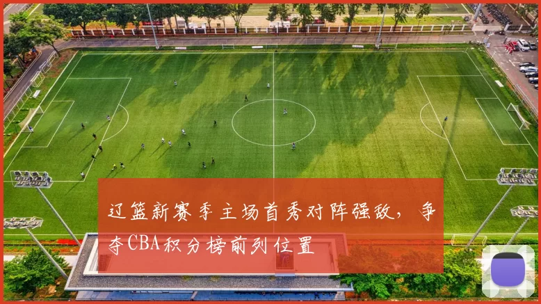 辽篮新赛季主场首秀对阵强敌,争夺CBA积分榜前列位置
