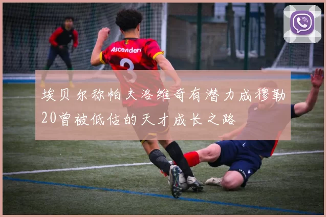 埃贝尔称帕夫洛维奇有潜力成穆勒20曾被低估的天才成长之路