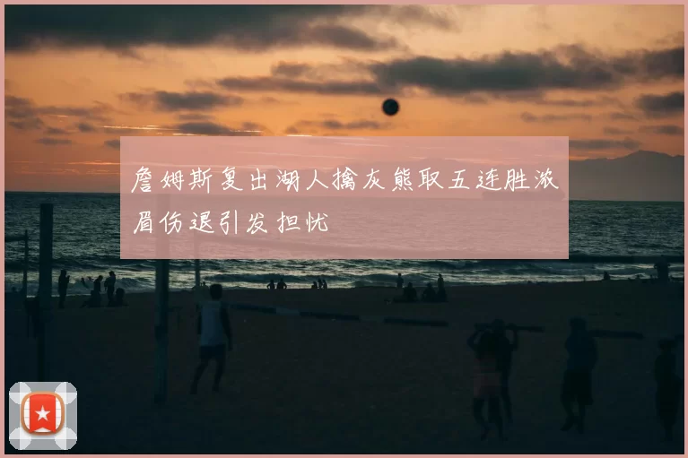 詹姆斯复出湖人擒灰熊取五连胜浓眉伤退引发担忧